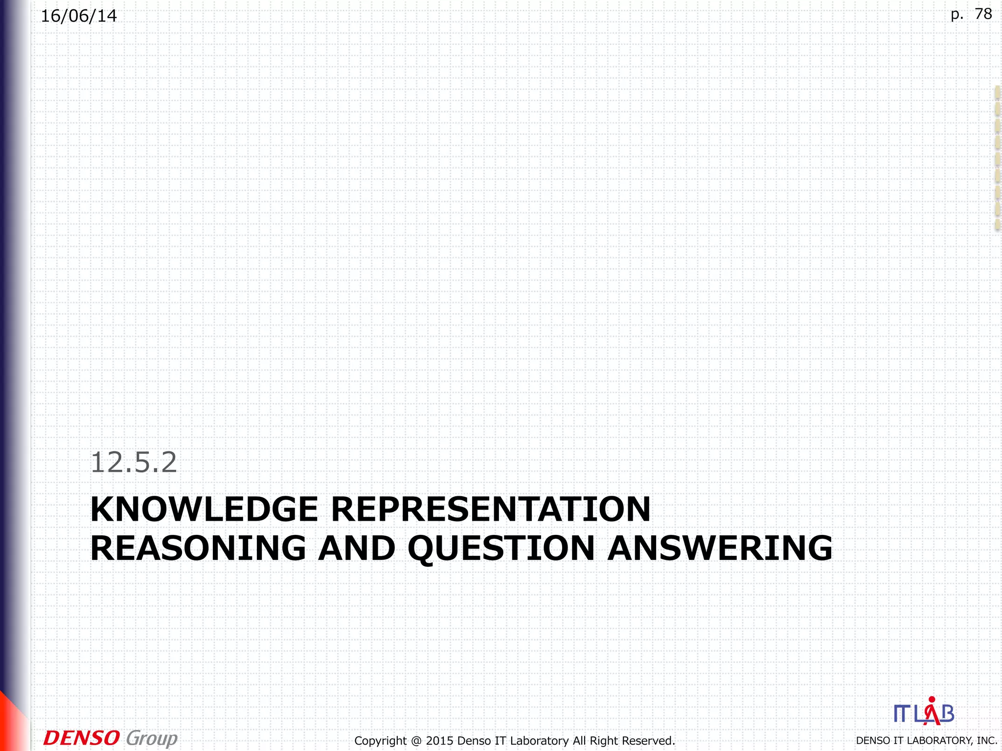 16/06/14
DENSO IT LABORATORY, INC.Copyright @ 2015 Denso IT Laboratory All Right Reserved.
p. 78
KNOWLEDGE REPRESENTATION
REASONING AND QUESTION ANSWERING
12.5.2
 