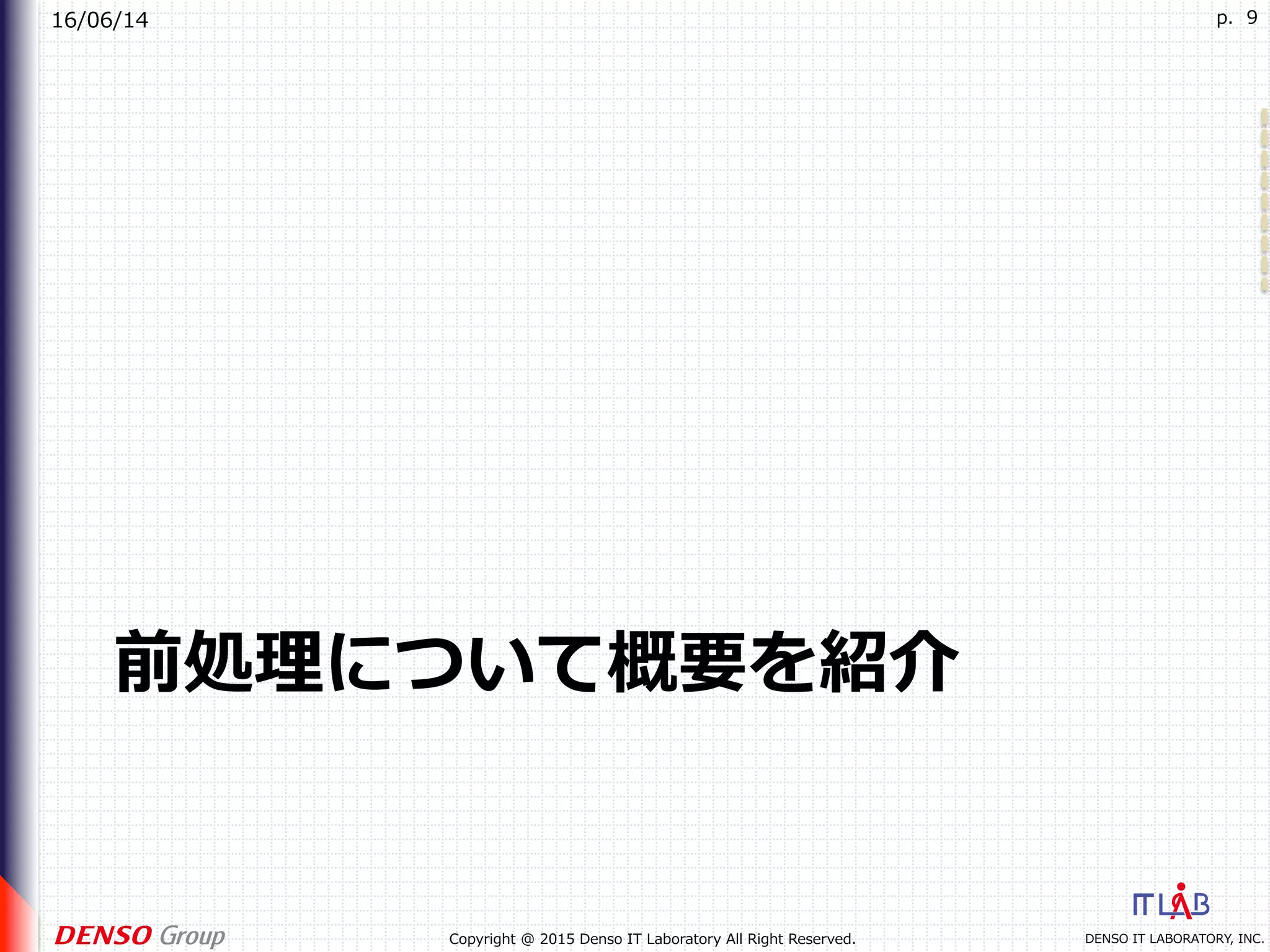 16/06/14
DENSO IT LABORATORY, INC.Copyright @ 2015 Denso IT Laboratory All Right Reserved.
p. 9
前処理について概要を紹介
 