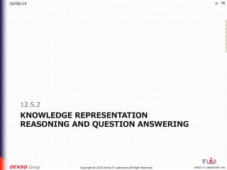 16/06/14
DENSO IT LABORATORY, INC.Copyright @ 2015 Denso IT Laboratory All Right Reserved.
p. 78
KNOWLEDGE REPRESENTATION
REASONING AND QUESTION ANSWERING
12.5.2
 