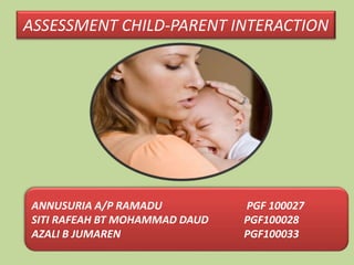 ASSESSMENT CHILD-PARENT INTERACTION
ANNUSURIA A/P RAMADU PGF 100027
SITI RAFEAH BT MOHAMMAD DAUD PGF100028
AZALI B JUMAREN PGF100033
 