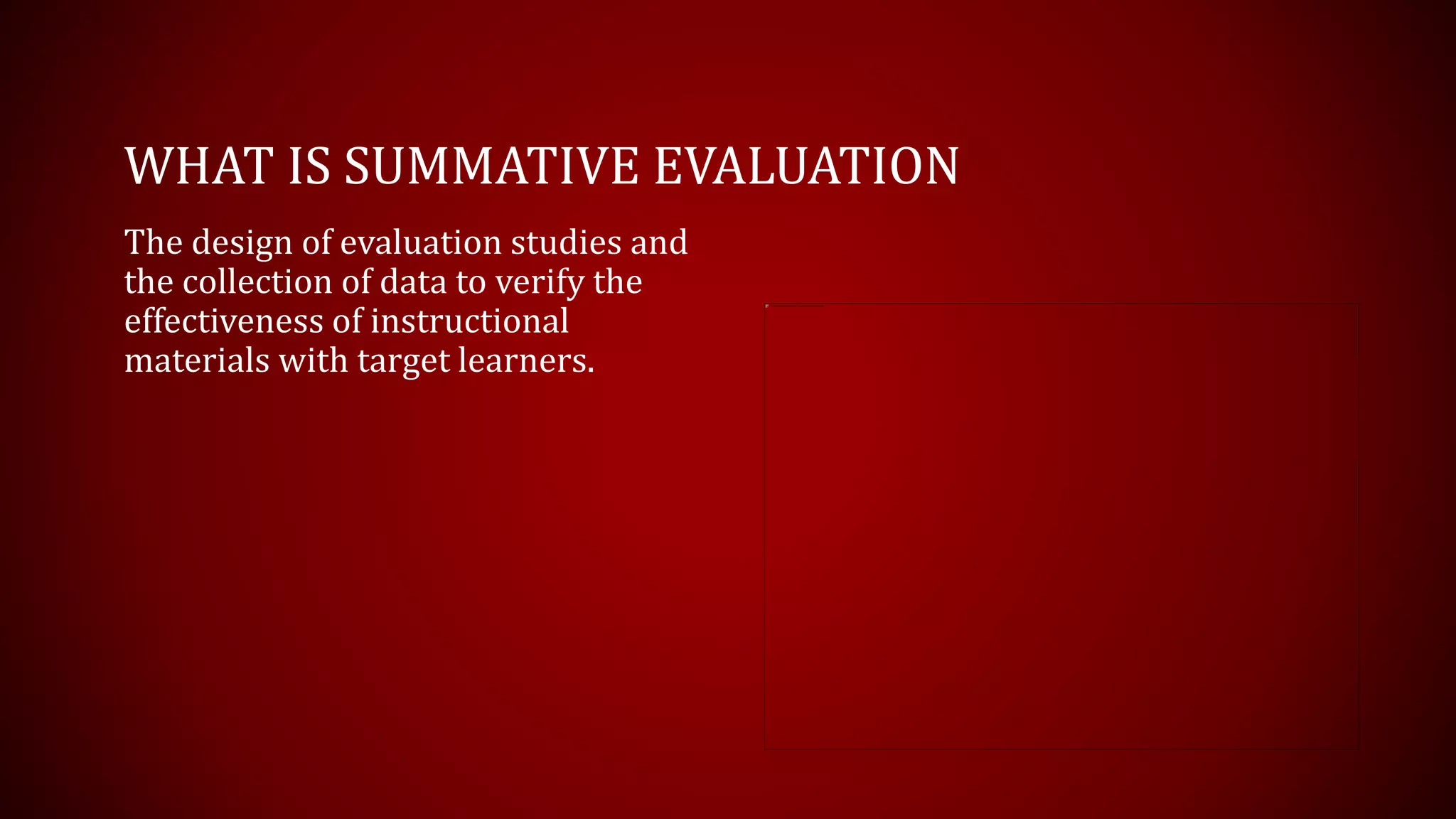 WHAT IS SUMMATIVE EVALUATION
The design of evaluation studies and
the collection of data to verify the
effectiveness of instructional
materials with target learners.
 