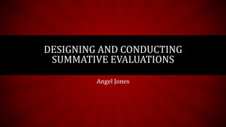 DESIGNING AND CONDUCTING
SUMMATIVE EVALUATIONS
Angel Jones
 