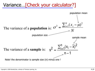Copyright © 2005 Brooks/Cole, a division of Thomson Learning, Inc. 4.19
Variance…[Check your calculator?]
The variance of a population is:
The variance of a sample is:
population mean
sample mean
Note! the denominator is sample size (n) minus one !
population size
 
