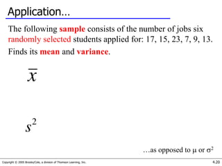 Copyright © 2005 Brooks/Cole, a division of Thomson Learning, Inc. 4.20
Application…
The following sample consists of the number of jobs six
randomly selected students applied for: 17, 15, 23, 7, 9, 13.
Finds its mean and variance.
…as opposed to  or 2
 