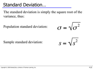 Copyright © 2005 Brooks/Cole, a division of Thomson Learning, Inc. 4.22
Standard Deviation…
The standard deviation is simply the square root of the
variance, thus:
Population standard deviation:
Sample standard deviation:
 