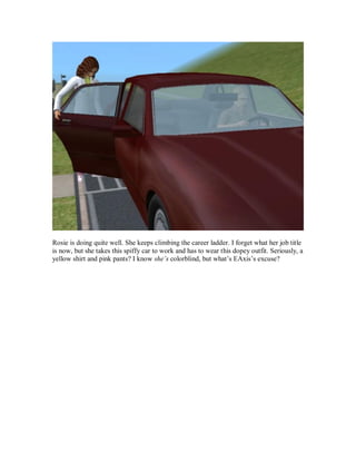 Rosie is doing quite well. She keeps climbing the career ladder. I forget what her job title
is now, but she takes this spiffy car to work and has to wear this dopey outfit. Seriously, a
yellow shirt and pink pants? I know she’s colorblind, but what’s EAxis’s excuse?
 