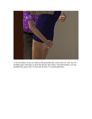 As for his fathers-in-law (or whatever the grammatically correct term is), well, you can
probably guess what they’ve spent the last few days doing. And unfortunately, you can
probably also guess why I’ve not only let them, I’ve encouraged them.
 