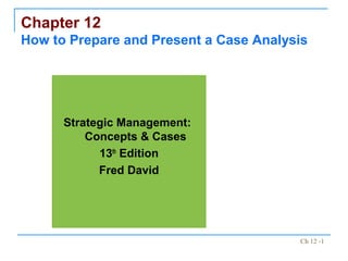 Ch 12 -1
Chapter 12
How to Prepare and Present a Case Analysis
Strategic Management:
Concepts & Cases
13th
Edition
Fred David
 