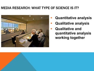 MEDIA RESEARCH: WHAT TYPE OF SCIENCE IS IT?
 Quantitative analysis
 Qualitative analysis
 Qualitative and
quantitative analysis
working together
 