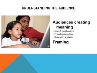 UNDERSTANDING THE AUDIENCE
Audiences creating
meaning
 Uses & gratifications
 Encoding/decoding
 Reception analysis
Framing
 
