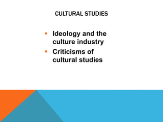 CULTURAL STUDIES
 Ideology and the
culture industry
 Criticisms of
cultural studies
 