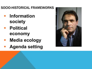 SOCIO-HISTORICAL FRAMEWORKS
 Information
society
 Political
economy
 Media ecology
 Agenda setting
 