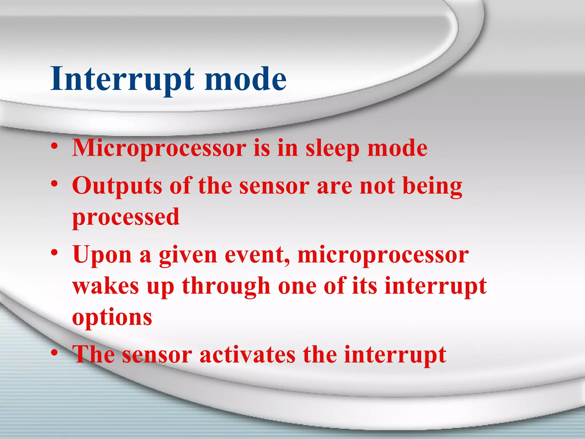 Interrupt mode
• Microprocessor is in sleep mode
• Outputs of the sensor are not being
processed
• Upon a given event, microprocessor
wakes up through one of its interrupt
options
• The sensor activates the interrupt
 