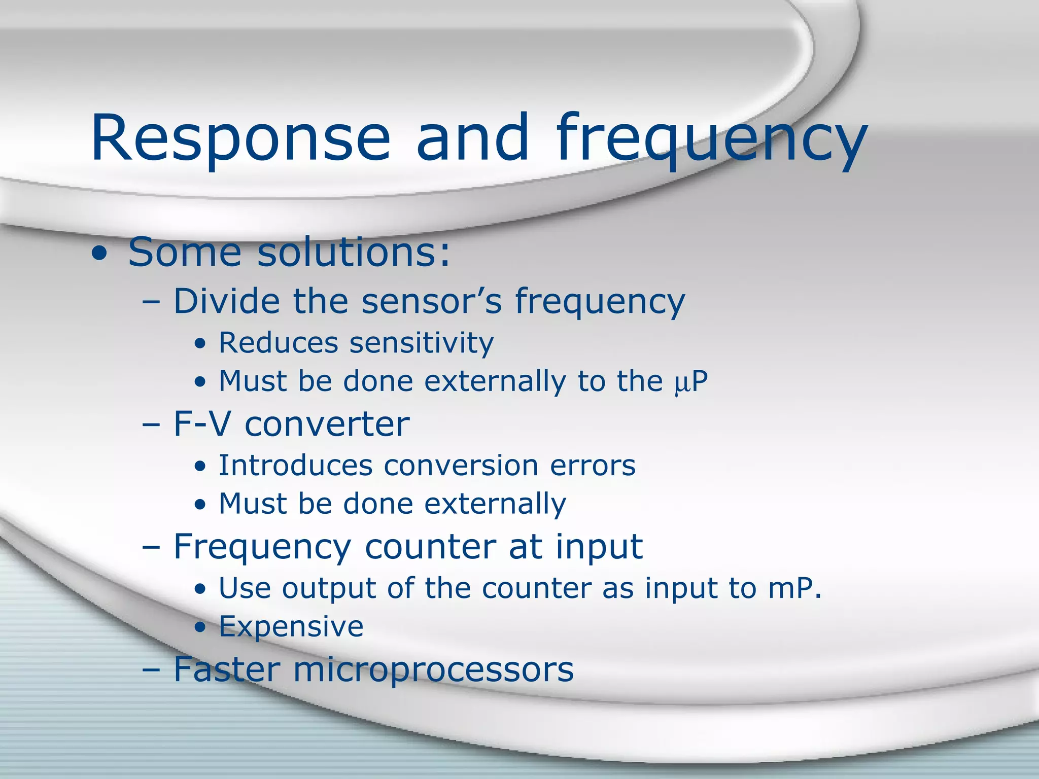 Response and frequency
• Some solutions:
– Divide the sensor’s frequency
• Reduces sensitivity
• Must be done externally to the µP
– F-V converter
• Introduces conversion errors
• Must be done externally
– Frequency counter at input
• Use output of the counter as input to mP.
• Expensive
– Faster microprocessors
 