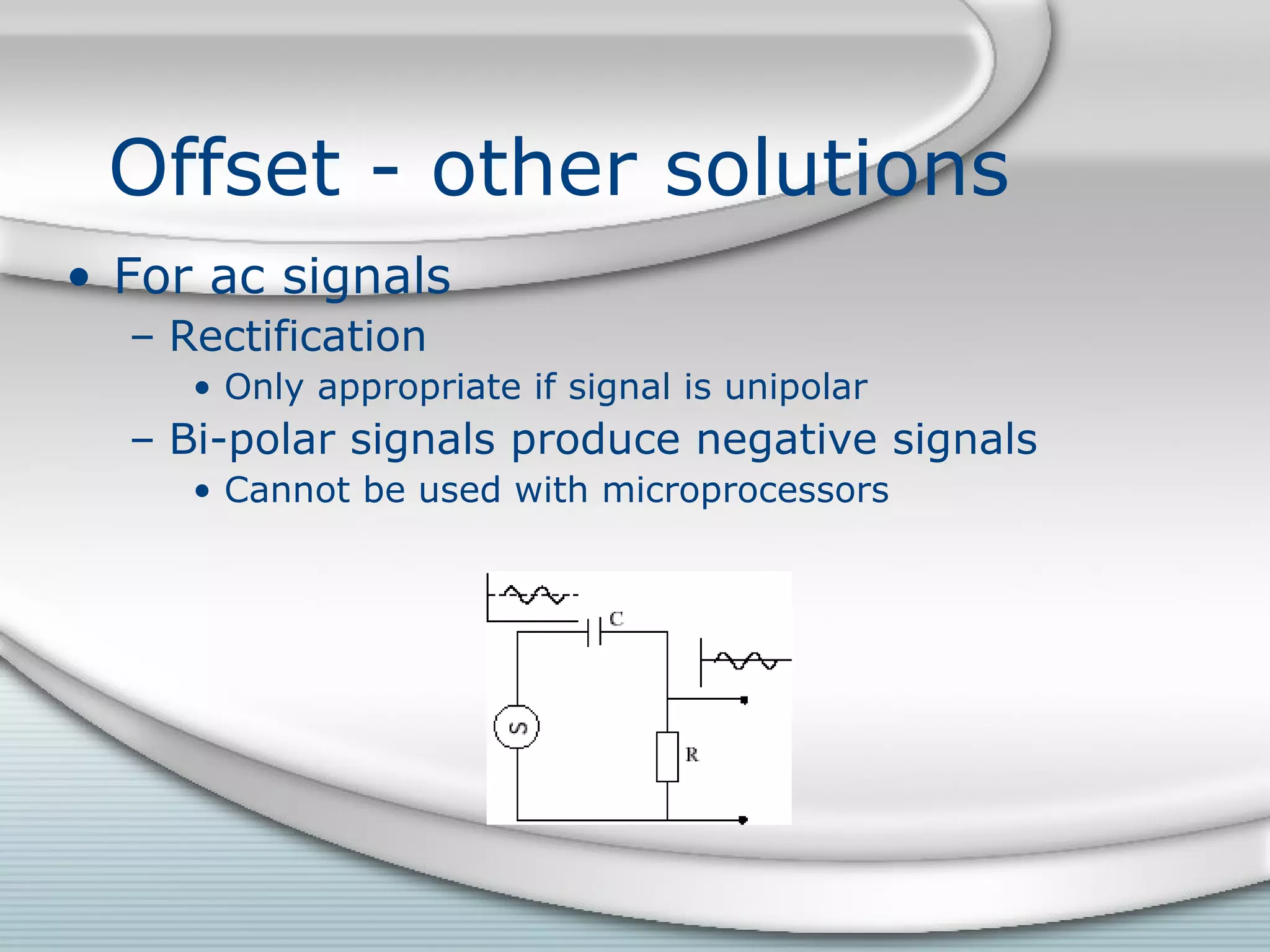 Offset - other solutions
• For ac signals
– Rectification
• Only appropriate if signal is unipolar
– Bi-polar signals produce negative signals
• Cannot be used with microprocessors
 