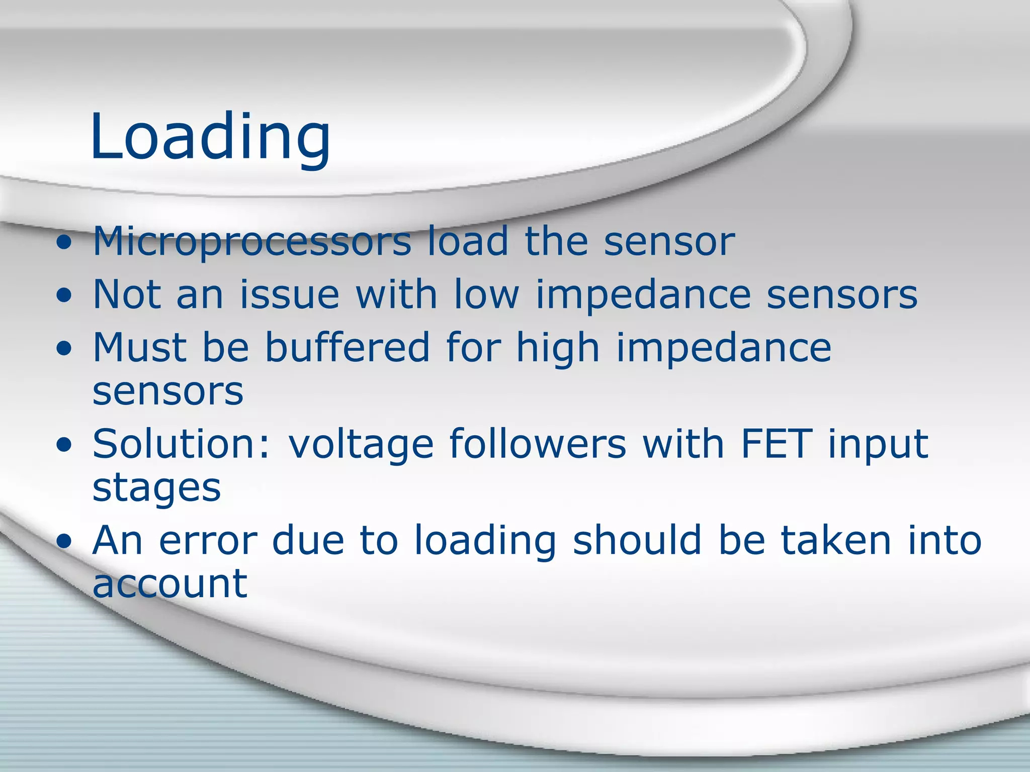 Loading
• Microprocessors load the sensor
• Not an issue with low impedance sensors
• Must be buffered for high impedance
sensors
• Solution: voltage followers with FET input
stages
• An error due to loading should be taken into
account
 