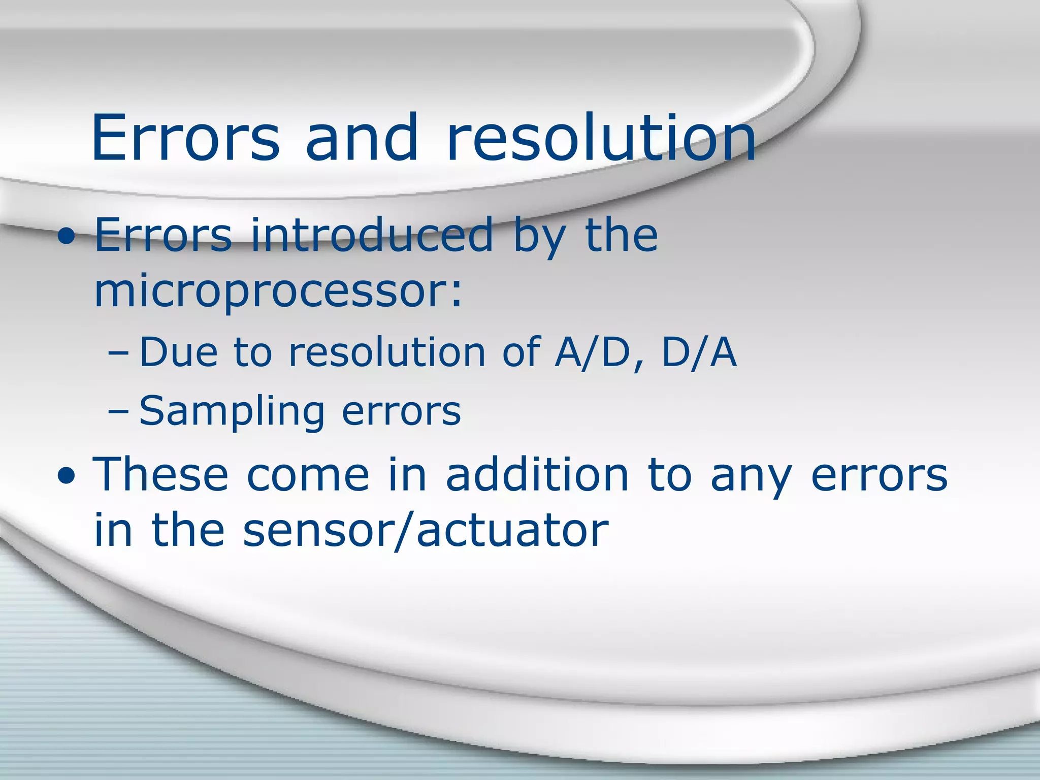 Errors and resolution
• Errors introduced by the
microprocessor:
– Due to resolution of A/D, D/A
– Sampling errors
• These come in addition to any errors
in the sensor/actuator
 