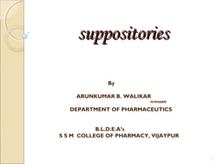 1
suppositoriessuppositories
By
ARUNKUMAR B. WALIKAR
M.PHARM
DEPARTMENT OF PHARMACEUTICS
B.L.D.E.A’s
S S M COLLEGE OF PHARMACY, VIJAYPUR
 