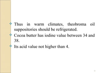 31
 Thus in warm climates, theobroma oil
suppositories should be refrigerated.
 Cocoa butter has iodine value between 34 and
38.
 Its acid value not higher than 4.
 