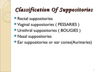 Classification Of SuppositoriesClassification Of Suppositories
Rectal suppositories
Vaginal suppositories ( PESSARIES )
Urethral suppositories ( BOUGIES )
Nasal suppositories
Ear suppositories or ear cones(Aurinaries)
4
 