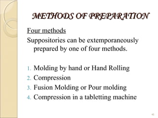 METHODS OF PREPARATIONMETHODS OF PREPARATION
Four methods
Suppositories can be extemporaneously
prepared by one of four methods.
1. Molding by hand or Hand Rolling
2. Compression
3. Fusion Molding or Pour molding
4. Compression in a tabletting machine
40
 