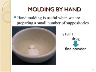MOLDING BY HANDMOLDING BY HAND
Hand molding is useful when we are
preparing a small number of suppositories
43
STEP 1
drug
fine powder
 
