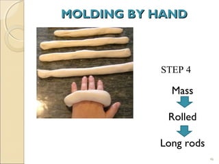 MOLDING BY HANDMOLDING BY HAND
46
STEP 4
Mass
Rolled
Long rods
 