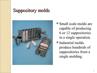 57
Suppository moldsSuppository molds
Small scale molds are
capable of producing
6 or 12 suppositories
in a single operation.
Industrial molds
produce hundreds of
suppositories from a
single molding.
 