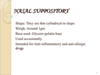 NASAL SUPPOSITORYNASAL SUPPOSITORY
Shape: They are thin cylindrical in shape
Weigh: Around 1gm
Base used: Glycero-gelatin base
Used occasionally.
Intended for Anti-inflammatory and anti-allergic
drugs
8
 