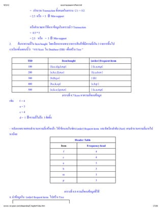 9/3/12                                                  แบบจํ
                                                            าลองและการวิ
                                                                       เคราะห


                            = (จํ Transaction ทั้
                                 านวน           งหมดในตาราง / 2 ) = 5/2
                            = 2.5 หรื 3 ß Min-support
                                    อ=

                        หรืนวณหาได ข ในตารางมี
                           อคํ
                             า        จาก อมูล         5 Transaction
                        = 0.5 * 5
                        = 2.5 หรื= 3 ß Min-support
                                  อ
         2.     ค
                 นหาความถีItem bought โดยเลื
                          ใน
                          ่                อกเอาเฉพาะรายการสิาที ่ 3 รายการขึ
                                                             นค ี เ กิ
                                                                   มความถี
                                                                   ่      น นไป
                                                                            ้
         เราเรี ้ ้ “การ Scan ใน Database (DB) เพื าง Tree ”
              ยกขันตอนนี
                       ว
                        า                            อสร
                                                     ่

                          TID                                Item bought         (order) frequent items
                          100                   {f,a,c,d,g,I,m,p}                { f,c,a,m,p}
                          200                   {a,b,c,f,l,m,o}                  {f,c,a,b,m }
                          300                   {b,f,h,j,o}                      { f,b}
                          400                   {b,c,k,s,p}                      {c,b,p }
                          500                   {a,f,c,e,l,p,m,n}                { f,c,a,m,p}
                                                             ตารางที Scan หาความถี อมู
                                                                    ่
                                                                    4.7          ของข
                                                                                 ่ ล
         เช f = 4
           น
             a=3
             c=4
             d = 1 ß ความถี ึ ตัดทิ
                          ไม
                          ่ง 3 ้
                            ถ     ง

         - หลังจากตรวจสอบจํ
                          านวนความถีจแล เ ขี
                                   เ สร็
                                   ่ ว ใหนลงในช(order) frequent items และจัดเรี าดับ (Sort) ตามจํ
                                            ย   อง                              ยงลํ              านวนความถี
                                                                                                           มากไป
                                                                                                           ่
         หานอย
                                                 Header Table
                                           Item             Frequency head
                                             f                       4
                                             c                       4
                                             a                       3
                                             b                       3
                                             m                       3
                                             p                       3

                                                           ตารางที ความถี อมู ด
                                                                 ่
                                                                 4.8    ของข ่
                                                                        ่ ลที ไ
         4. นํ มู (order) frequent items ไปสร
             าข ใน
               อล                            าง Tree

w w w .no-poor.com/dssandos/C hapter4-dss.htm                                                                      17/26
 