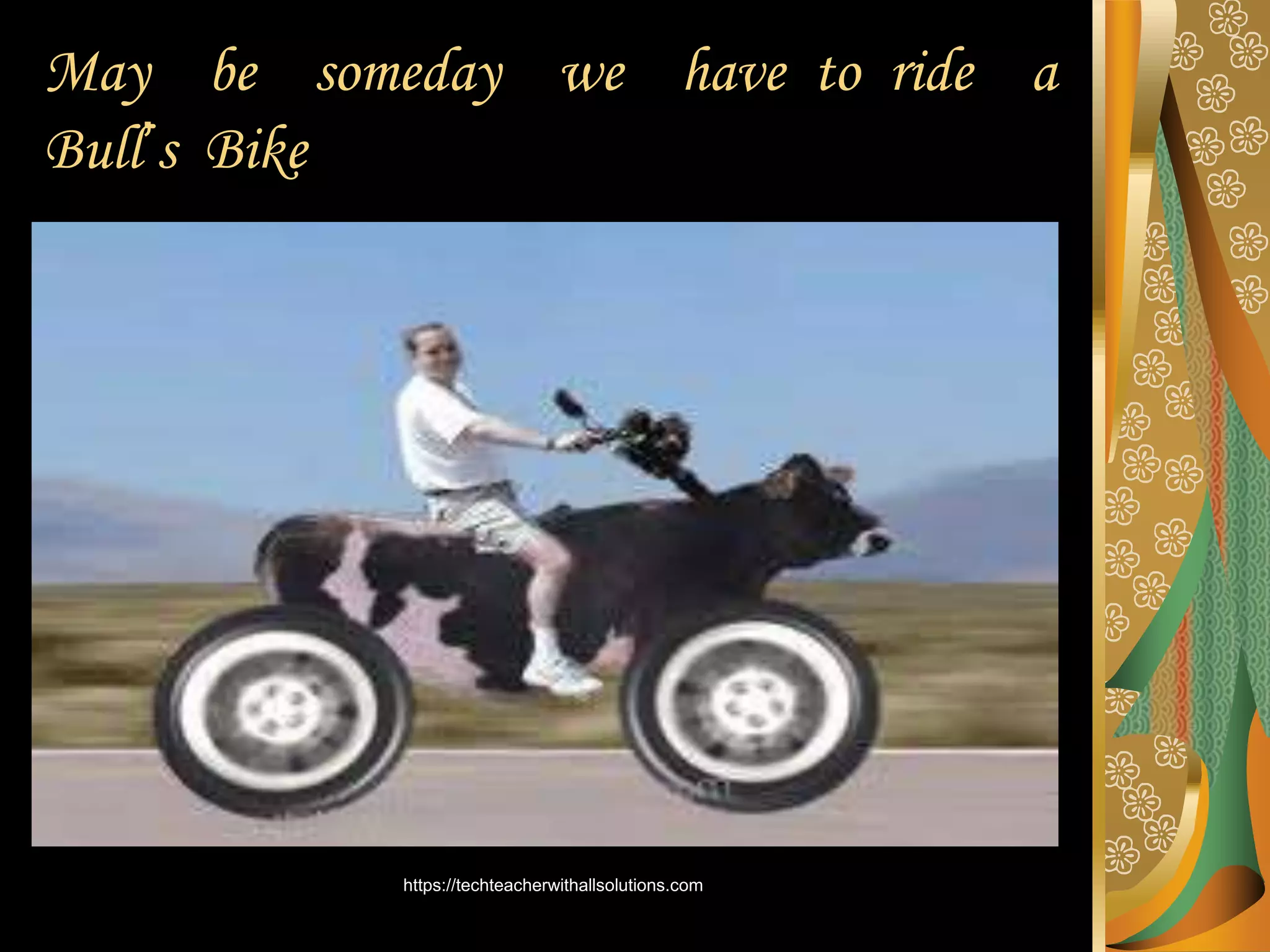 May be someday we have to ride a
Bull’s Bike
https://techteacherwithallsolutions.com
 