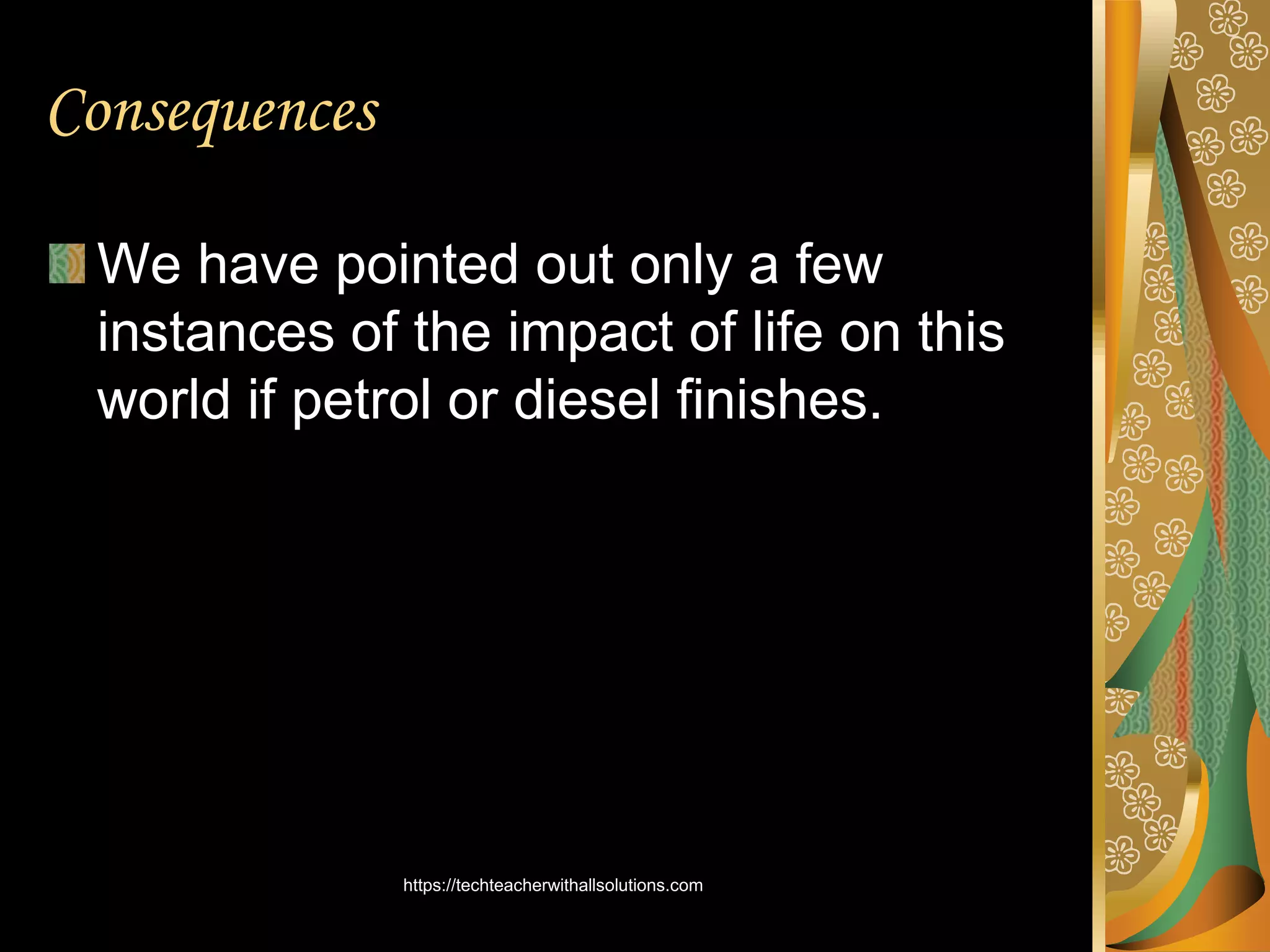 Consequences
We have pointed out only a few
instances of the impact of life on this
world if petrol or diesel finishes.
https://techteacherwithallsolutions.com
 