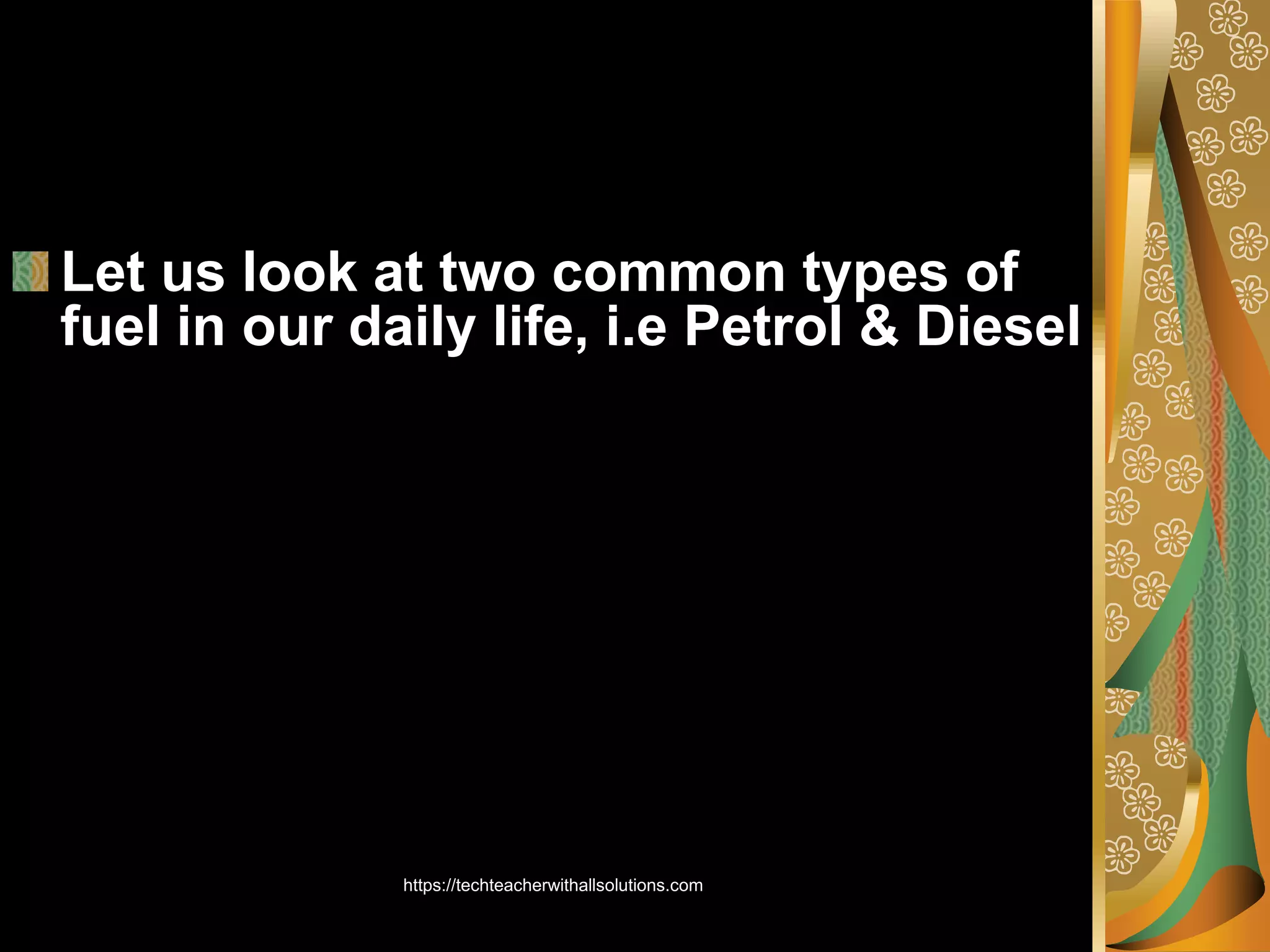 Let us look at two common types of
fuel in our daily life, i.e Petrol & Diesel
https://techteacherwithallsolutions.com
 