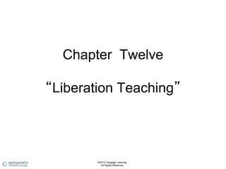 Chapter Twelve
“Liberation Teaching”
©2014 Cengage Learning.
All Rights Reserved.
 