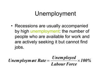 Unemployment
• Recessions are usually accompanied
by high unemployment: the number of
people who are available for work and
are actively seeking it but cannot find
jobs.
100%
Force
Labour
Unemployed
Rate
nt
Unemployme 

 