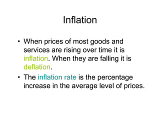 Inflation
• When prices of most goods and
services are rising over time it is
inflation. When they are falling it is
deflation.
• The inflation rate is the percentage
increase in the average level of prices.
 