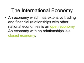The International Economy
• An economy which has extensive trading
and financial relationships with other
national economies is an open economy.
An economy with no relationships is a
closed economy.
 