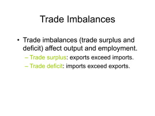 Trade Imbalances
• Trade imbalances (trade surplus and
deficit) affect output and employment.
– Trade surplus: exports exceed imports.
– Trade deficit: imports exceed exports.
 