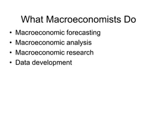 What Macroeconomists Do
• Macroeconomic forecasting
• Macroeconomic analysis
• Macroeconomic research
• Data development
 