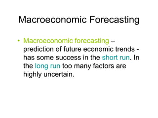 Macroeconomic Forecasting
• Macroeconomic forecasting –
prediction of future economic trends -
has some success in the short run. In
the long run too many factors are
highly uncertain.
 
