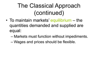The Classical Approach
(continued)
• To maintain markets’ equilibrium – the
quantities demanded and supplied are
equal:
– Markets must function without impediments.
– Wages and prices should be flexible.
 