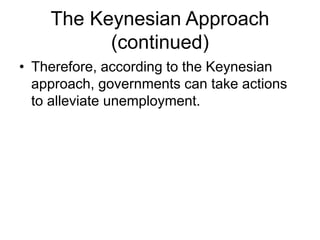 The Keynesian Approach
(continued)
• Therefore, according to the Keynesian
approach, governments can take actions
to alleviate unemployment.
 