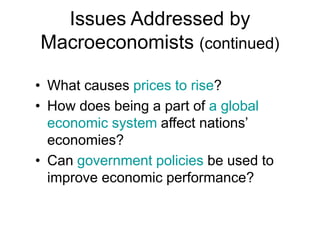 Issues Addressed by
Macroeconomists (continued)
• What causes prices to rise?
• How does being a part of a global
economic system affect nations’
economies?
• Can government policies be used to
improve economic performance?
 