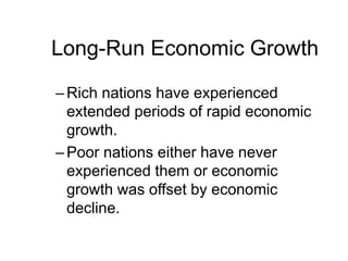 Long-Run Economic Growth
–Rich nations have experienced
extended periods of rapid economic
growth.
–Poor nations either have never
experienced them or economic
growth was offset by economic
decline.
 