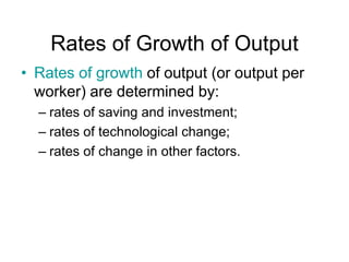 Rates of Growth of Output
• Rates of growth of output (or output per
worker) are determined by:
– rates of saving and investment;
– rates of technological change;
– rates of change in other factors.
 