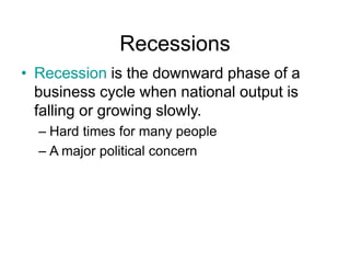 Recessions
• Recession is the downward phase of a
business cycle when national output is
falling or growing slowly.
– Hard times for many people
– A major political concern
 