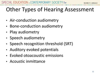 Other Types of Hearing Assessment
• Air-conduction audiometry
• Bone-conduction audiometry
• Play audiometry
• Speech audiometry
• Speech recognition threshold (SRT)
• Auditory evoked potentials
• Evoked otoacoustic emissions
• Acoustic inmittance
11
 