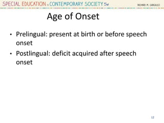 Age of Onset
• Prelingual: present at birth or before speech
onset
• Postlingual: deficit acquired after speech
onset
12
 