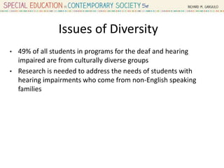 Issues of Diversity
• 49% of all students in programs for the deaf and hearing
impaired are from culturally diverse groups
• Research is needed to address the needs of students with
hearing impairments who come from non-English speaking
families
 