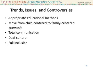 Trends, Issues, and Controversies
• Appropriate educational methods
• Move from child-centered to family-centered
approach
• Total communication
• Deaf culture
• Full inclusion
36
 